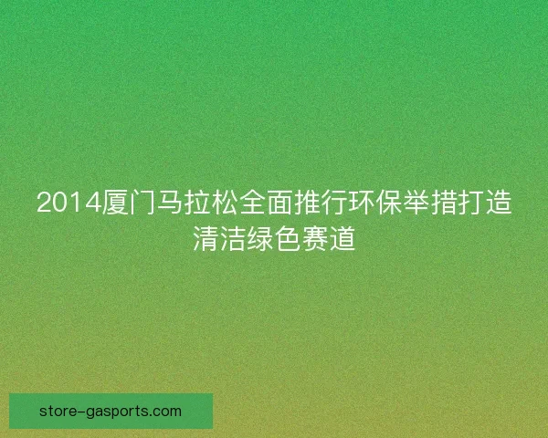 2014厦门马拉松全面推行环保举措打造清洁绿色赛道